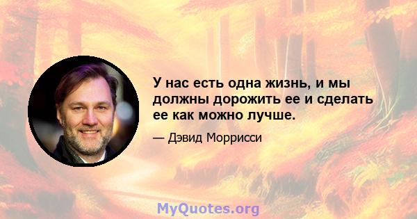 У нас есть одна жизнь, и мы должны дорожить ее и сделать ее как можно лучше.