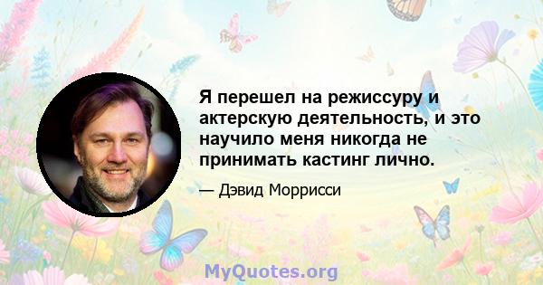 Я перешел на режиссуру и актерскую деятельность, и это научило меня никогда не принимать кастинг лично.