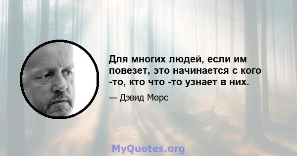 Для многих людей, если им повезет, это начинается с кого -то, кто что -то узнает в них.