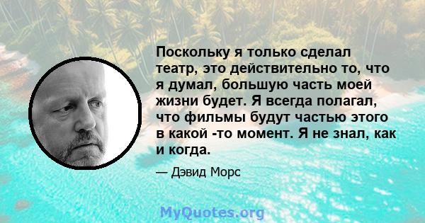 Поскольку я только сделал театр, это действительно то, что я думал, большую часть моей жизни будет. Я всегда полагал, что фильмы будут частью этого в какой -то момент. Я не знал, как и когда.