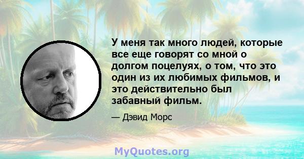 У меня так много людей, которые все еще говорят со мной о долгом поцелуях, о том, что это один из их любимых фильмов, и это действительно был забавный фильм.