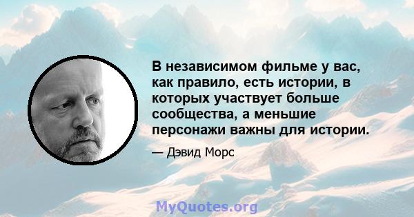 В независимом фильме у вас, как правило, есть истории, в которых участвует больше сообщества, а меньшие персонажи важны для истории.