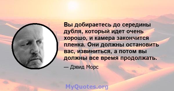 Вы добираетесь до середины дубля, который идет очень хорошо, и камера закончится пленка. Они должны остановить вас, извиниться, а потом вы должны все время продолжать.