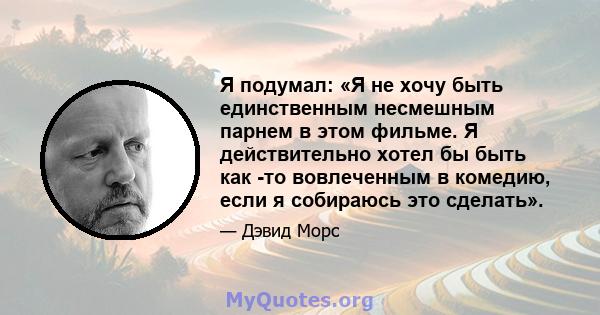 Я подумал: «Я не хочу быть единственным несмешным парнем в этом фильме. Я действительно хотел бы быть как -то вовлеченным в комедию, если я собираюсь это сделать».