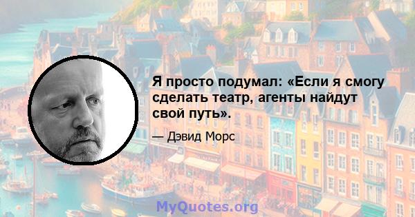 Я просто подумал: «Если я смогу сделать театр, агенты найдут свой путь».