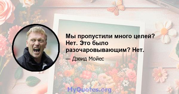 Мы пропустили много целей? Нет. Это было разочаровывающим? Нет.