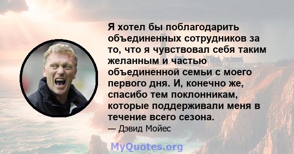 Я хотел бы поблагодарить объединенных сотрудников за то, что я чувствовал себя таким желанным и частью объединенной семьи с моего первого дня. И, конечно же, спасибо тем поклонникам, которые поддерживали меня в течение