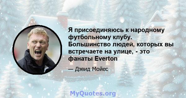 Я присоединяюсь к народному футбольному клубу. Большинство людей, которых вы встречаете на улице, - это фанаты Everton