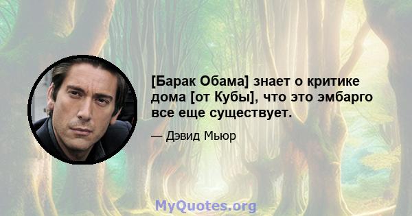 [Барак Обама] знает о критике дома [от Кубы], что это эмбарго все еще существует.