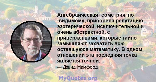 Алгебраическая геометрия, по -видимому, приобрела репутацию эзотерической, исключительной и очень абстрактной, с приверженцами, которые тайно замышляют захватить всю оставшуюся математику. В одном отношении эта