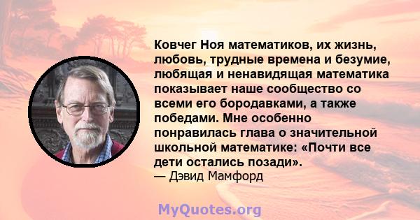 Ковчег Ноя математиков, их жизнь, любовь, трудные времена и безумие, любящая и ненавидящая математика показывает наше сообщество со всеми его бородавками, а также победами. Мне особенно понравилась глава о значительной