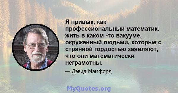 Я привык, как профессиональный математик, жить в каком -то вакууме, окруженный людьми, которые с странной гордостью заявляют, что они математически неграмотны.