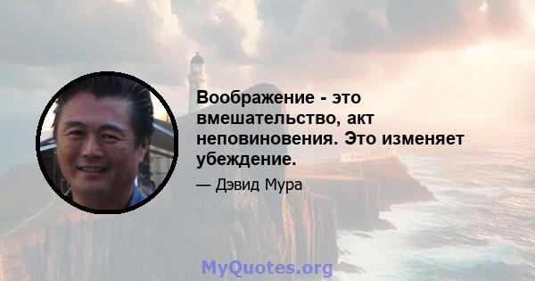 Воображение - это вмешательство, акт неповиновения. Это изменяет убеждение.