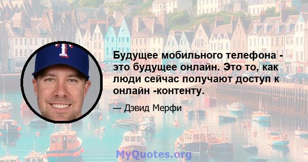 Будущее мобильного телефона - это будущее онлайн. Это то, как люди сейчас получают доступ к онлайн -контенту.