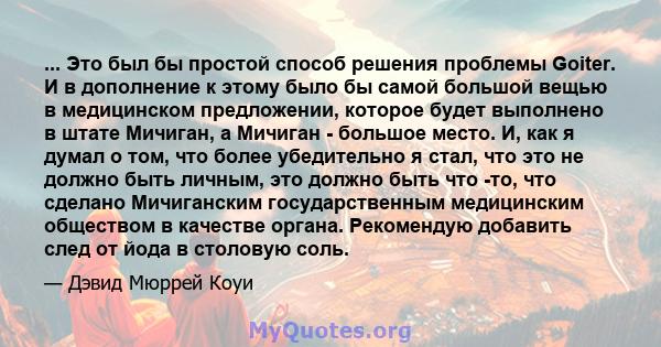 ... Это был бы простой способ решения проблемы Goiter. И в дополнение к этому было бы самой большой вещью в медицинском предложении, которое будет выполнено в штате Мичиган, а Мичиган - большое место. И, как я думал о