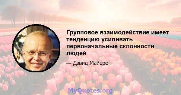 Групповое взаимодействие имеет тенденцию усиливать первоначальные склонности людей