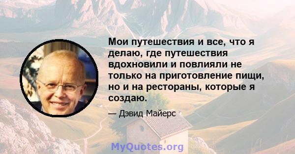 Мои путешествия и все, что я делаю, где путешествия вдохновили и повлияли не только на приготовление пищи, но и на рестораны, которые я создаю.