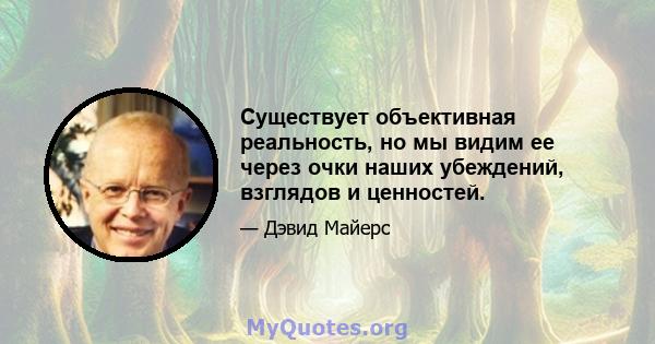 Существует объективная реальность, но мы видим ее через очки наших убеждений, взглядов и ценностей.