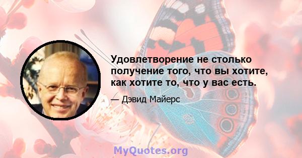 Удовлетворение не столько получение того, что вы хотите, как хотите то, что у вас есть.