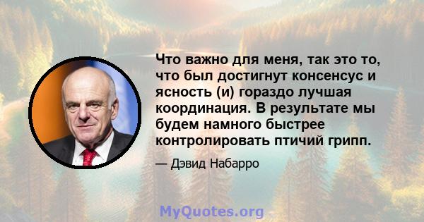 Что важно для меня, так это то, что был достигнут консенсус и ясность (и) гораздо лучшая координация. В результате мы будем намного быстрее контролировать птичий грипп.