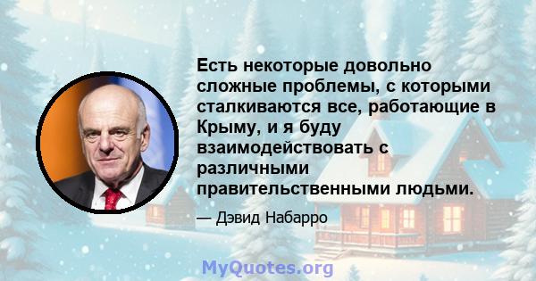 Есть некоторые довольно сложные проблемы, с которыми сталкиваются все, работающие в Крыму, и я буду взаимодействовать с различными правительственными людьми.