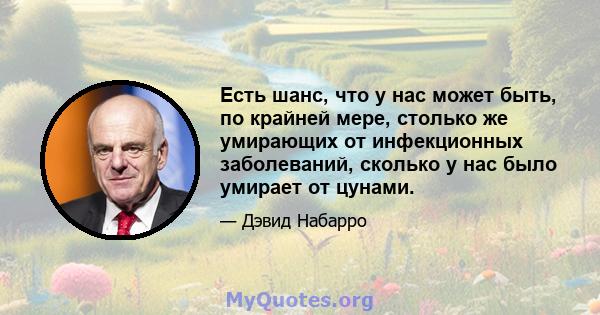 Есть шанс, что у нас может быть, по крайней мере, столько же умирающих от инфекционных заболеваний, сколько у нас было умирает от цунами.