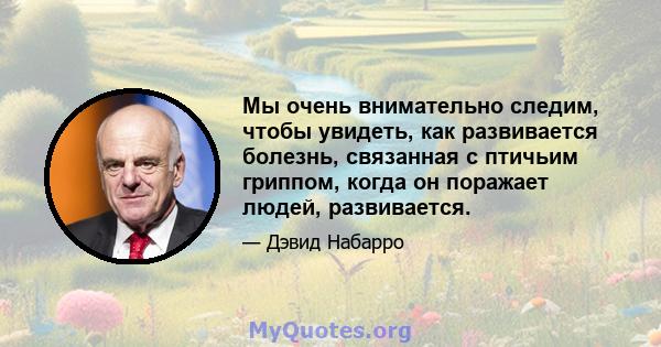 Мы очень внимательно следим, чтобы увидеть, как развивается болезнь, связанная с птичьим гриппом, когда он поражает людей, развивается.