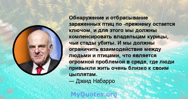 Обнаружение и отбрасывание зараженных птиц по -прежнему остается ключом, и для этого мы должны компенсировать владельцам курицы, чьи стады убиты. И мы должны ограничить взаимодействие между людьми и птицами, что