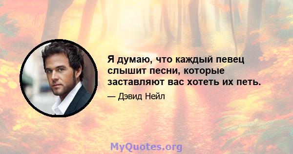 Я думаю, что каждый певец слышит песни, которые заставляют вас хотеть их петь.