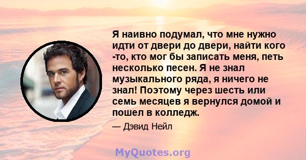 Я наивно подумал, что мне нужно идти от двери до двери, найти кого -то, кто мог бы записать меня, петь несколько песен. Я не знал музыкального ряда, я ничего не знал! Поэтому через шесть или семь месяцев я вернулся