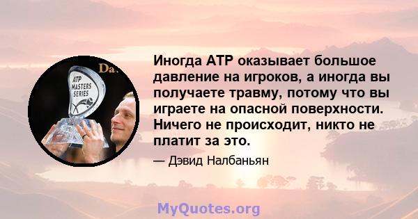 Иногда ATP оказывает большое давление на игроков, а иногда вы получаете травму, потому что вы играете на опасной поверхности. Ничего не происходит, никто не платит за это.