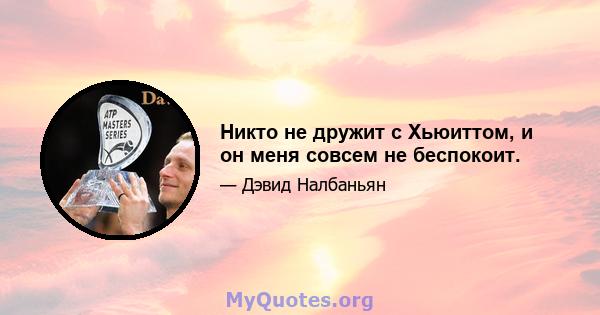 Никто не дружит с Хьюиттом, и он меня совсем не беспокоит.