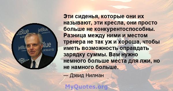 Эти сиденья, которые они их называют, эти кресла, они просто больше не конкурентоспособны. Разница между ними и местом тренера не так уж и хороша, чтобы иметь возможность оправдать зарядку суммы. Вам нужно немного