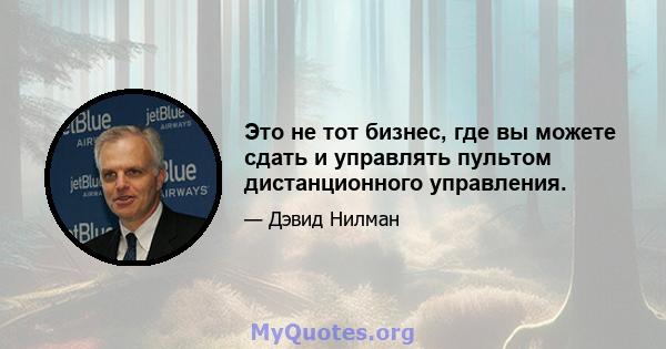 Это не тот бизнес, где вы можете сдать и управлять пультом дистанционного управления.