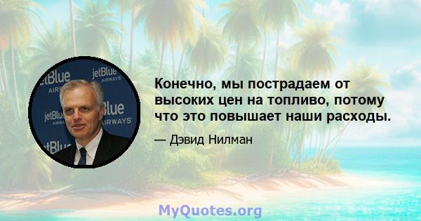 Конечно, мы пострадаем от высоких цен на топливо, потому что это повышает наши расходы.