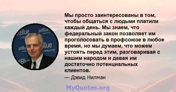 Мы просто заинтересованы в том, чтобы общаться с людьми платили каждый день. Мы знаем, что федеральный закон позволяет им проголосовать в профсоюзе в любое время, но мы думаем, что можем устоять перед этим, разговаривая 