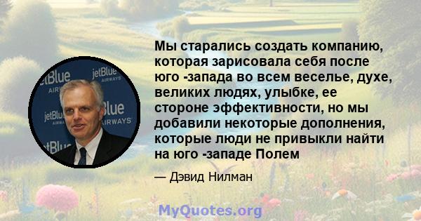 Мы старались создать компанию, которая зарисовала себя после юго -запада во всем веселье, духе, великих людях, улыбке, ее стороне эффективности, но мы добавили некоторые дополнения, которые люди не привыкли найти на юго 