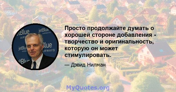 Просто продолжайте думать о хорошей стороне добавления - творчество и оригинальность, которую он может стимулировать.