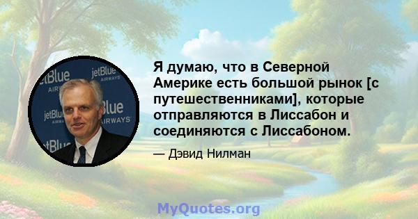 Я думаю, что в Северной Америке есть большой рынок [с путешественниками], которые отправляются в Лиссабон и соединяются с Лиссабоном.