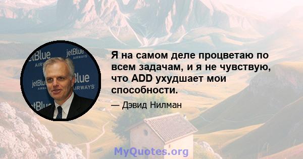 Я на самом деле процветаю по всем задачам, и я не чувствую, что ADD ухудшает мои способности.