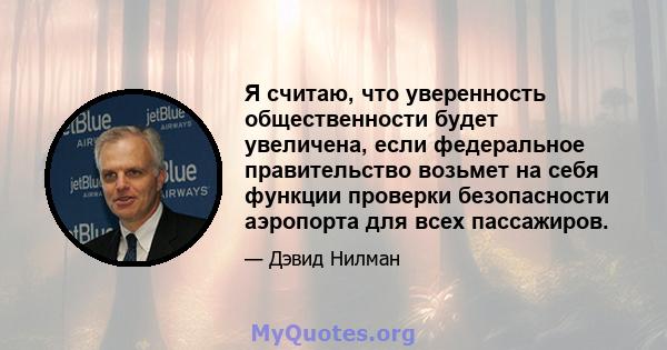 Я считаю, что уверенность общественности будет увеличена, если федеральное правительство возьмет на себя функции проверки безопасности аэропорта для всех пассажиров.