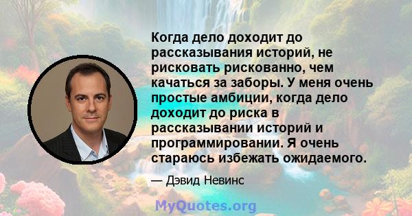 Когда дело доходит до рассказывания историй, не рисковать рискованно, чем качаться за заборы. У меня очень простые амбиции, когда дело доходит до риска в рассказывании историй и программировании. Я очень стараюсь