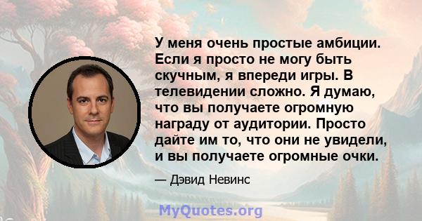 У меня очень простые амбиции. Если я просто не могу быть скучным, я впереди игры. В телевидении сложно. Я думаю, что вы получаете огромную награду от аудитории. Просто дайте им то, что они не увидели, и вы получаете