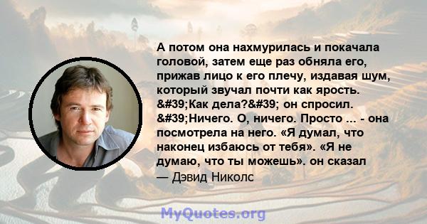 А потом она нахмурилась и покачала головой, затем еще раз обняла его, прижав лицо к его плечу, издавая шум, который звучал почти как ярость. 'Как дела?' он спросил. 'Ничего. О, ничего. Просто ... - она