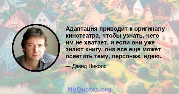 Адаптация приводит к оригиналу кинотеатра, чтобы узнать, чего им не хватает, и если они уже знают книгу, она все еще может осветить тему, персонаж, идею.