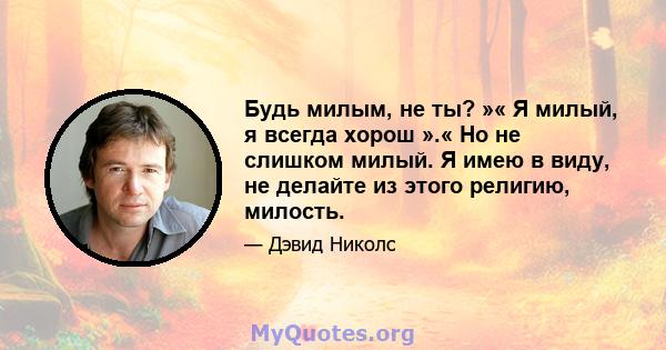 Будь милым, не ты? »« Я милый, я всегда хорош ».« Но не слишком милый. Я имею в виду, не делайте из этого религию, милость.