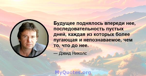 Будущее поднялось впереди нее, последовательность пустых дней, каждая из которых более пугающая и непознаваемое, чем то, что до нее.