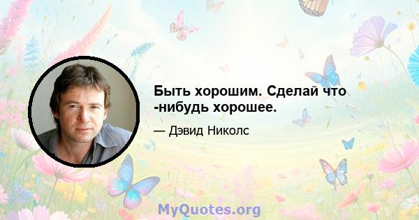 Быть хорошим. Сделай что -нибудь хорошее.