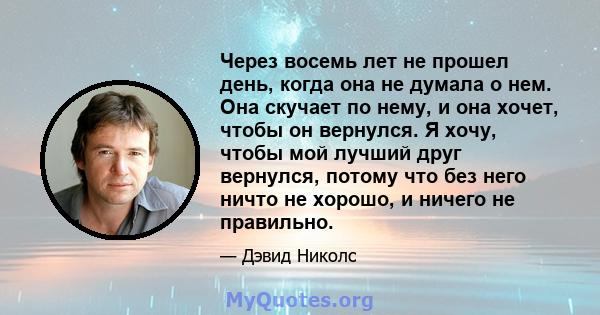 Через восемь лет не прошел день, когда она не думала о нем. Она скучает по нему, и она хочет, чтобы он вернулся. Я хочу, чтобы мой лучший друг вернулся, потому что без него ничто не хорошо, и ничего не правильно.