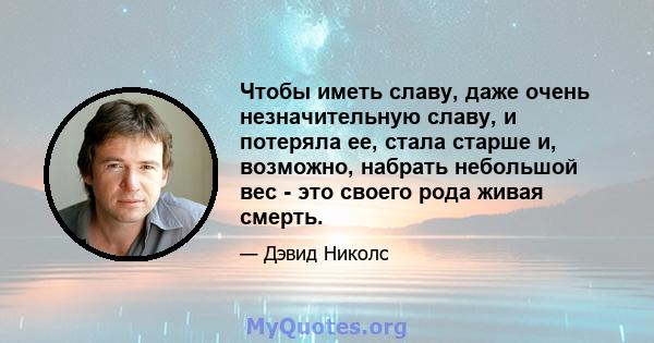 Чтобы иметь славу, даже очень незначительную славу, и потеряла ее, стала старше и, возможно, набрать небольшой вес - это своего рода живая смерть.